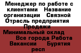 Менеджер по работе с клиентами › Название организации ­ Связной › Отрасль предприятия ­ Продажи › Минимальный оклад ­ 31 500 - Все города Работа » Вакансии   . Бурятия респ.